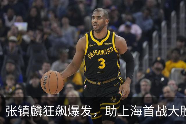 张镇麟狂飙爆发，助上海首战大胜深圳，尽显卫冕冠军风采