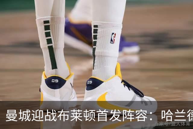 曼城迎战布莱顿首发阵容：哈兰德领衔出战，安德森与恩佐同场