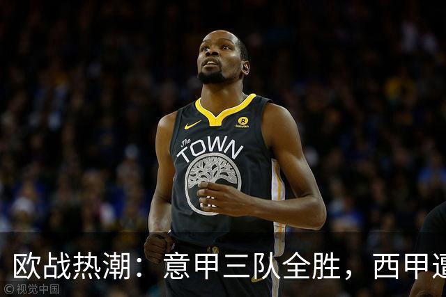 欧战热潮：意甲三队全胜，西甲遭遇全败，德法英法齐头并进
