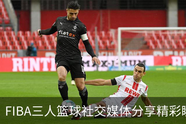 FIBA三人篮球社交媒体分享精彩瞬间，为创造最佳画面倾注心血